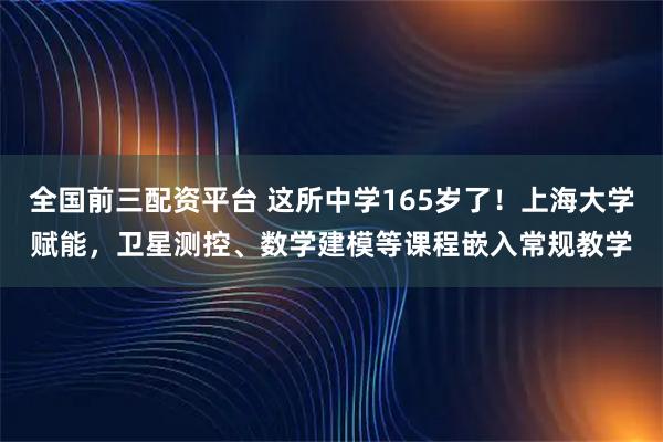 全国前三配资平台 这所中学165岁了！上海大学赋能，卫星测控、数学建模等课程嵌入常规教学